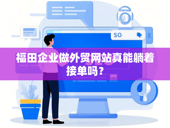 福田企业做外贸网站真能躺着接单吗？-第1张图片