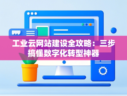 工业云网站建设全攻略：三步搞懂数字化转型神器
