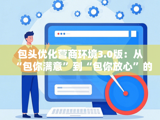包头优化营商环境3.0版：从“包你满意”到“包你放心”的升级密码