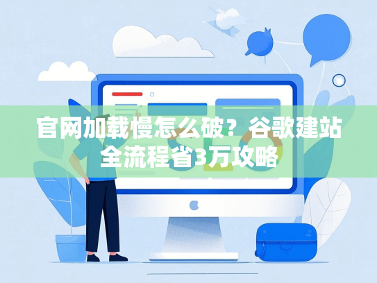 官网加载慢怎么破？谷歌建站全流程省3万攻略-第1张图片