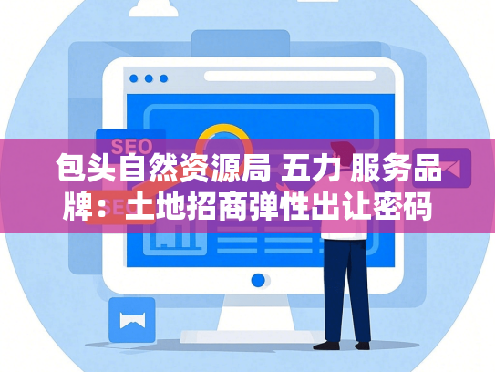 包头自然资源局 五力 服务品牌：土地招商弹性出让密码