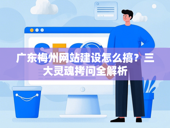 广东梅州网站建设怎么搞？三大灵魂拷问全解析