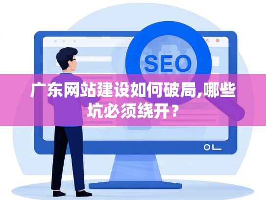 广东网站建设如何破局,哪些坑必须绕开？