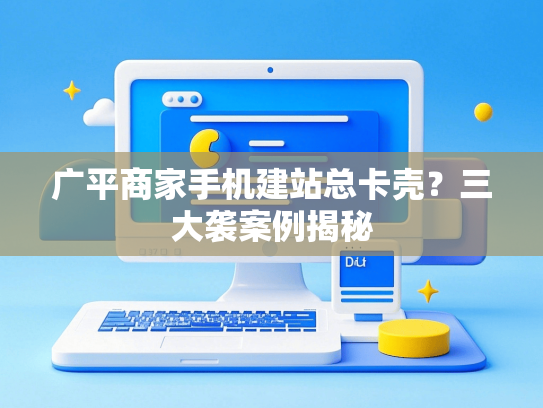 广平商家手机建站总卡壳？三大袭案例揭秘