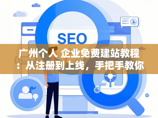 广州个人 企业免费建站教程：从注册到上线，手把手教你省万元
