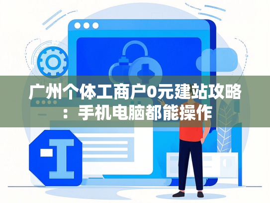 广州个体工商户0元建站攻略：手机电脑都能操作