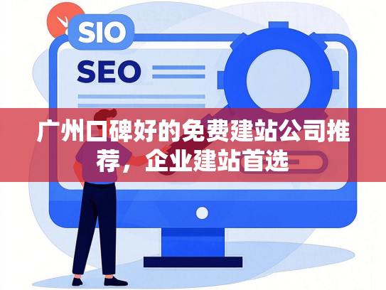 广州口碑好的免费建站公司推荐，企业建站首选