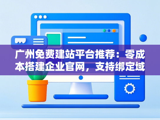广州免费建站平台推荐：零成本搭建企业官网，支持绑定域名
