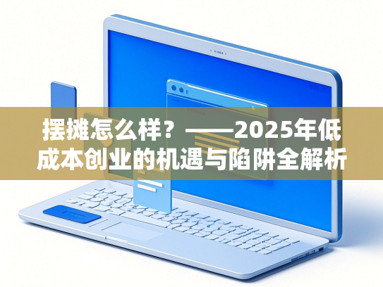 摆摊怎么样？——2025年低成本创业的机遇与陷阱全解析