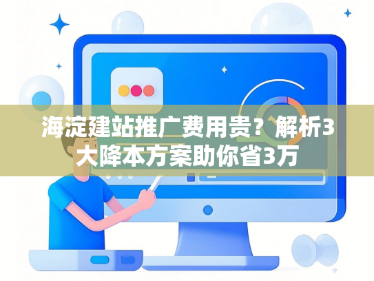 海淀建站推广费用贵？解析3大降本方案助你省3万