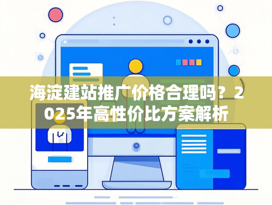 海淀建站推广价格合理吗？2025年高性价比方案解析