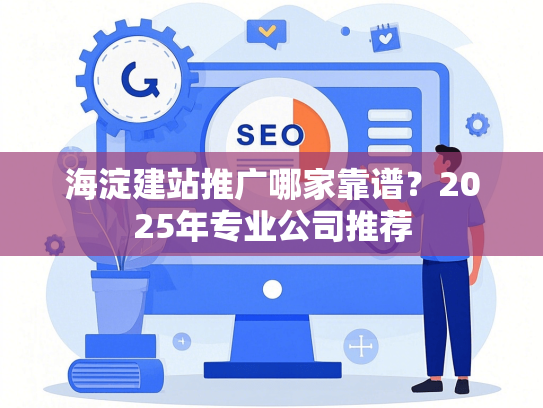 海淀建站推广哪家靠谱？2025年专业公司推荐