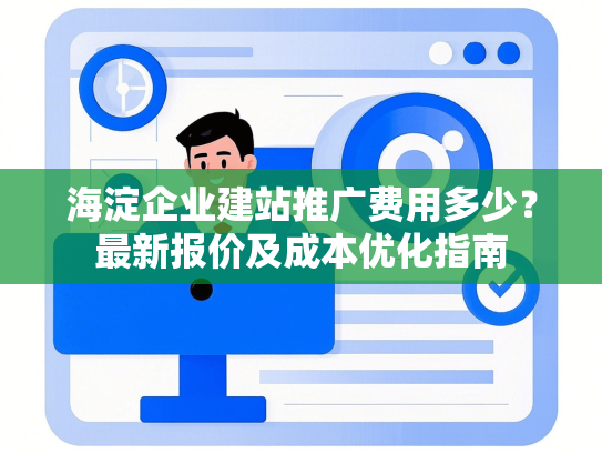 海淀企业建站推广费用多少？最新报价及成本优化指南