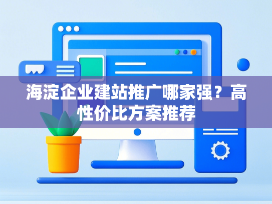 海淀企业建站推广哪家强？高性价比方案推荐