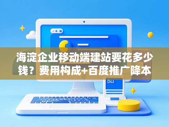 海淀企业移动端建站要花多少钱？费用构成+百度推广降本40%方案