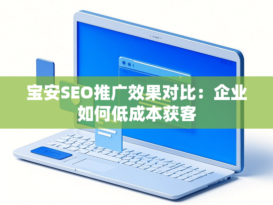 宝安SEO推广效果对比：企业如何低成本获客