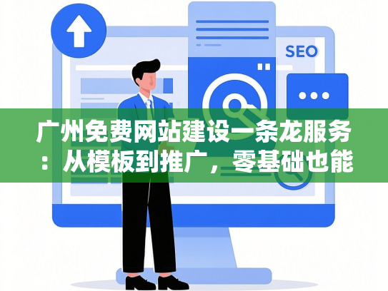 广州免费网站建设一条龙服务：从模板到推广，零基础也能做