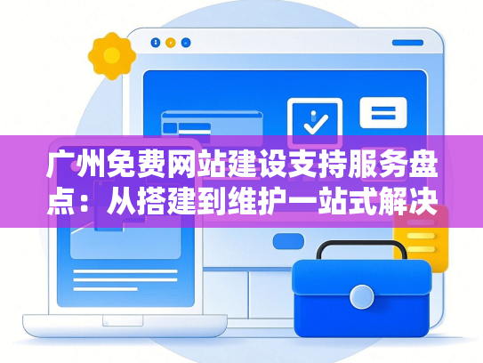 广州免费网站建设支持服务盘点：从搭建到维护一站式解决