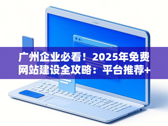 广州企业必看！2025年免费网站建设全攻略：平台推荐+避坑指南