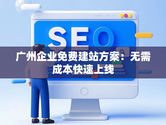 广州企业免费建站方案：无需成本快速上线
