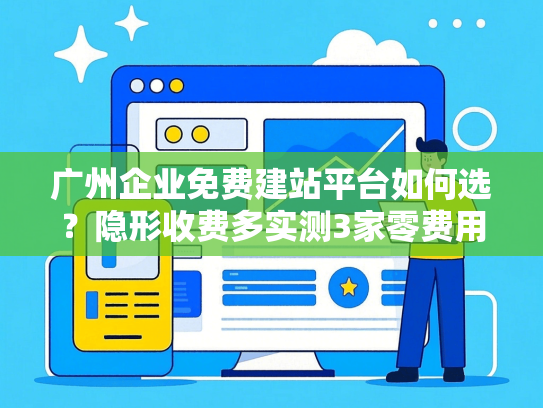 广州企业免费建站平台如何选？隐形收费多实测3家零费用省万元