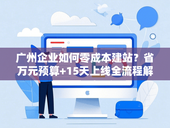 广州企业如何零成本建站？省万元预算+15天上线全流程解析-第1张图片