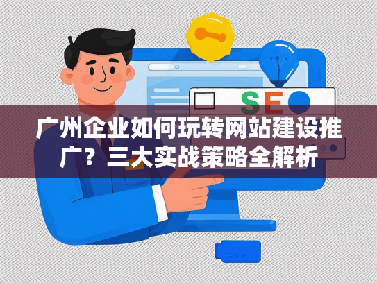 广州企业如何玩转网站建设推广？三大实战策略全解析-第1张图片