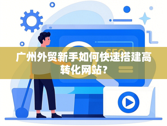 广州外贸新手如何快速搭建高转化网站？-第1张图片