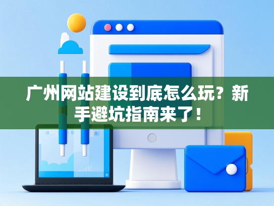 广州网站建设到底怎么玩？新手避坑指南来了！-第1张图片