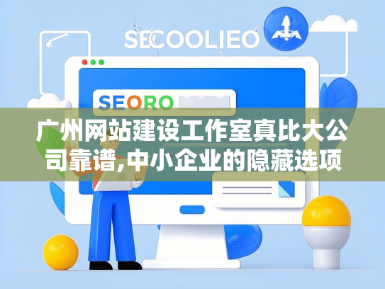 广州网站建设工作室真比大公司靠谱,中小企业的隐藏选项？