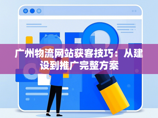 广州物流网站获客技巧：从建设到推广完整方案