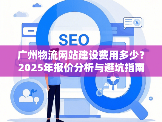 广州物流网站建设费用多少？2025年报价分析与避坑指南-第1张图片