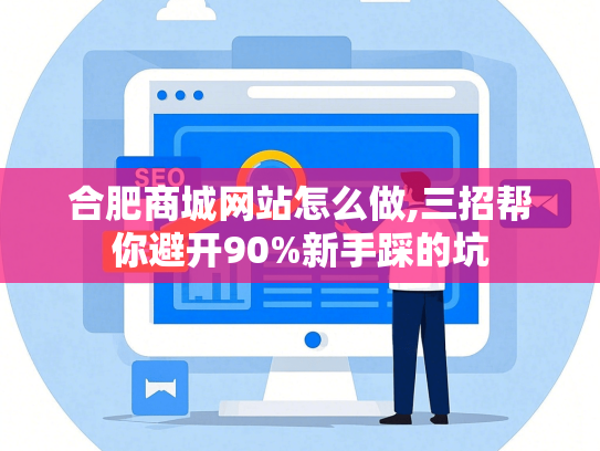 合肥商城网站怎么做,三招帮你避开90%新手踩的坑-第1张图片