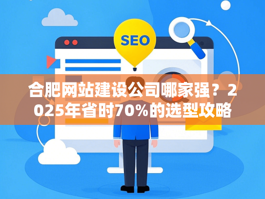 合肥网站建设公司哪家强？2025年省时70%的选型攻略