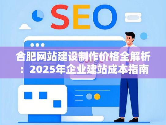 合肥网站建设制作价格全解析：2025年企业建站成本指南-第1张图片