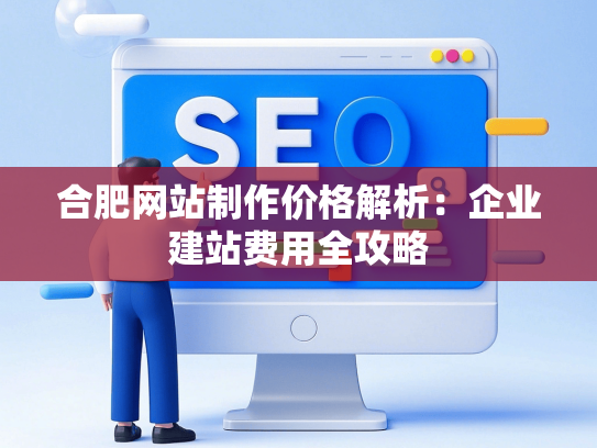 合肥网站制作价格解析：企业建站费用全攻略-第1张图片