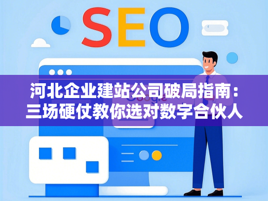 河北企业建站公司破局指南：三场硬仗教你选对数字合伙人