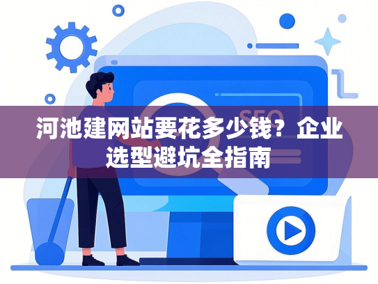 河池建网站要花多少钱？企业选型避坑全指南