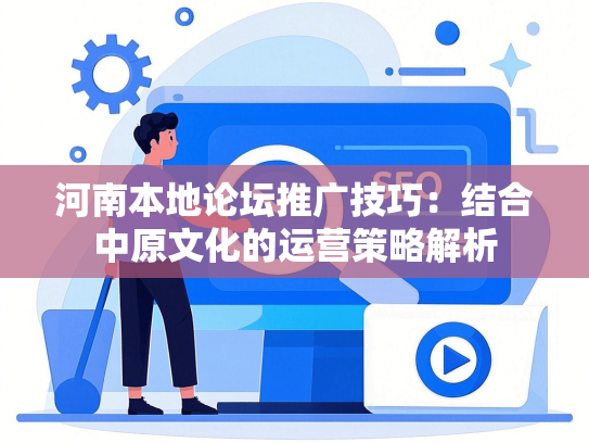 河南本地论坛推广技巧：结合中原文化的运营策略解析