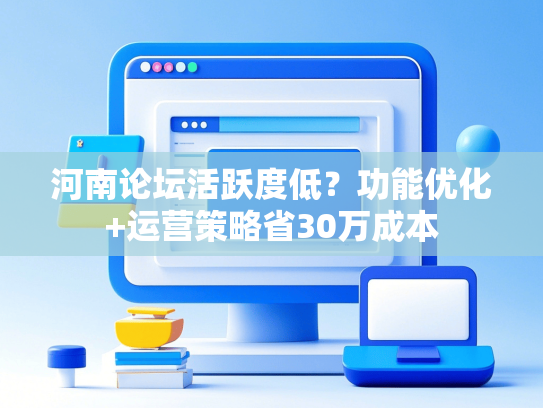 河南论坛活跃度低？功能优化+运营策略省30万成本