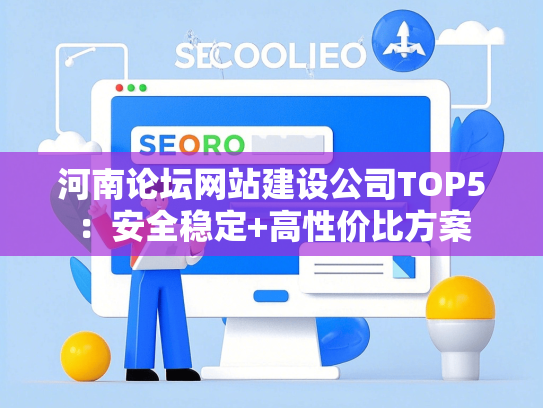 河南论坛网站建设公司TOP5：安全稳定+高性价比方案
