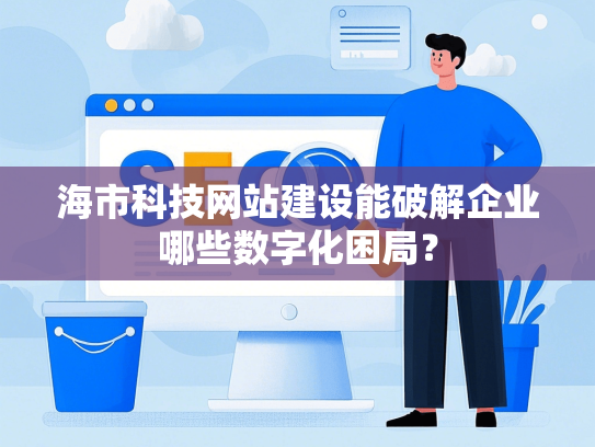 海市科技网站建设能破解企业哪些数字化困局？