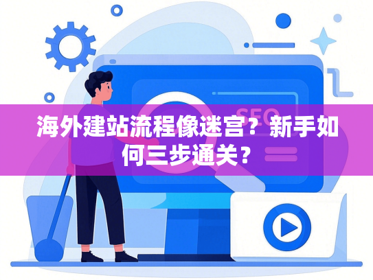 海外建站流程像迷宫？新手如何三步通关？