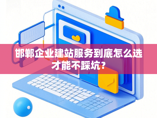 邯郸企业建站服务到底怎么选才能不踩坑？