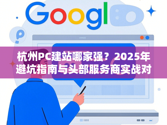 杭州PC建站哪家强？2025年避坑指南与头部服务商实战对比-第1张图片