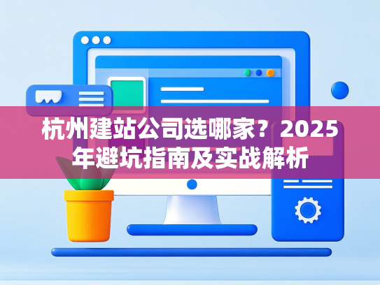 杭州建站公司选哪家？2025年避坑指南及实战解析-第1张图片