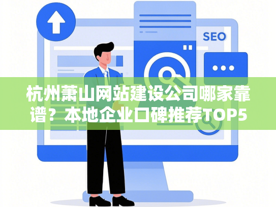 杭州萧山网站建设公司哪家靠谱？本地企业口碑推荐TOP5