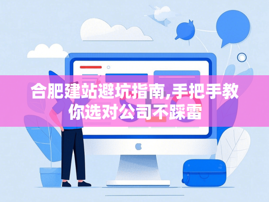 合肥建站避坑指南,手把手教你选对公司不踩雷-第1张图片