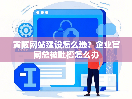 黄陂网站建设怎么选？企业官网总被吐槽怎么办