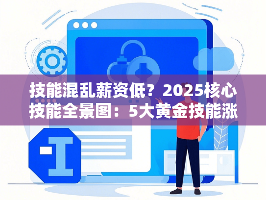 技能混乱薪资低？2025核心技能全景图：5大黄金技能涨薪50%省2万学费
